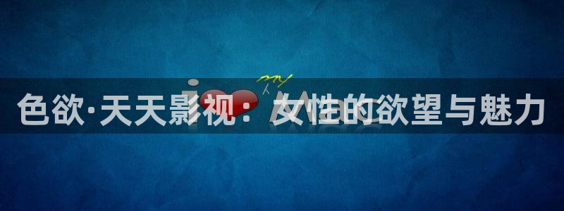 新伦理影院：色欲·天天影视：女性的欲望与魅力